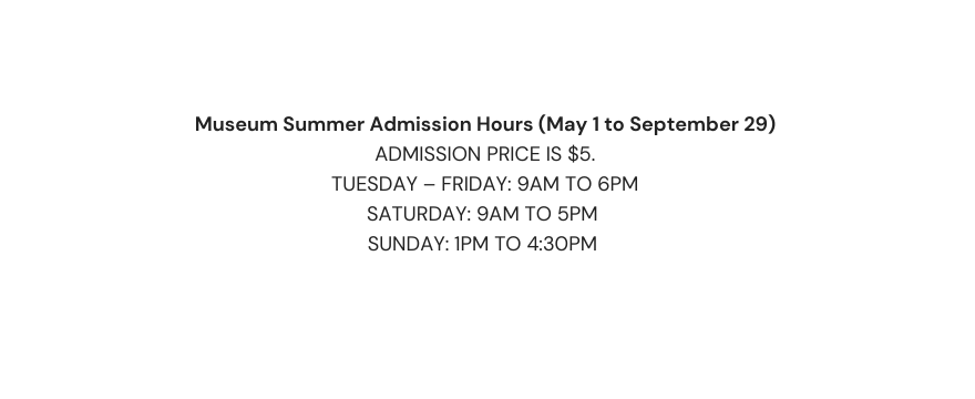 Museum Summer Admission Hours May 1 to September 29 Admission price is 5 Tuesday Friday 9am to 6pm Saturday 9am to 5pm Sunday 1pm to 4 30pm