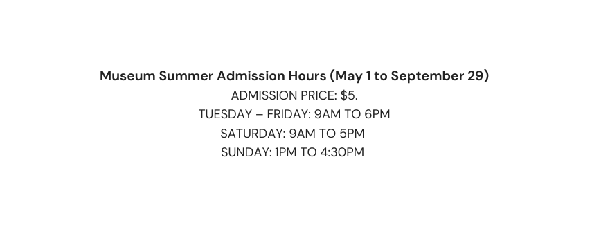 Museum Summer Admission Hours May 1 to September 29 Admission price 5 Tuesday Friday 9am to 6pm Saturday 9am to 5pm Sunday 1pm to 4 30pm