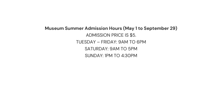 Museum Summer Admission Hours May 1 to September 29 Admission price is 5 Tuesday Friday 9am to 6pm Saturday 9am to 5pm Sunday 1pm to 4 30pm