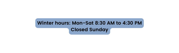 Winter hours Mon Sat 8 30 AM to 4 30 PM Closed Sunday